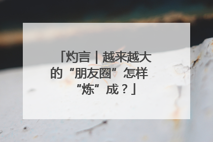 灼言｜越来越大的“朋友圈”怎样“炼”成？