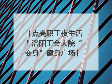 点亮职工夜生活！洛阳工会大院“变身”健身广场