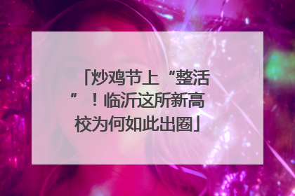 炒鸡节上“整活”！临沂这所新高校为何如此出圈
