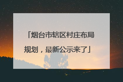 烟台市辖区村庄布局规划，最新公示来了