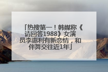 热搜第一！韩媒称《请回答1988》女演员李惠利有新恋情，和伴舞交往近1年