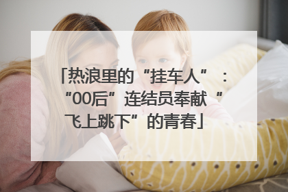 热浪里的“挂车人”：“00后”连结员奉献“飞上跳下”的青春