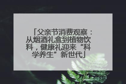 父亲节消费观察：从烟酒礼盒到植物饮料，健康礼迎来“科学养生”新世代