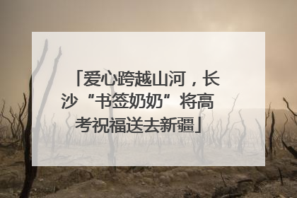 爱心跨越山河，长沙“书签奶奶”将高考祝福送去新疆
