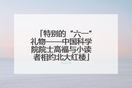 特别的“六一”礼物——中国科学院院士高福与小读者相约北大红楼