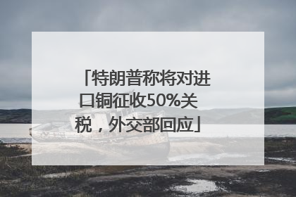 特朗普称将对进口铜征收50%关税，外交部回应
