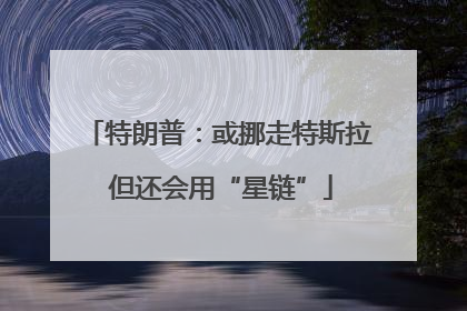特朗普：或挪走特斯拉 但还会用“星链”