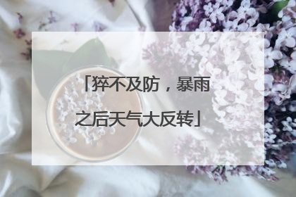 猝不及防，暴雨之后天气大反转
