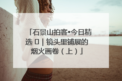 石景山拍客•今日精选 ㉓｜镜头里铺展的烟火画卷（上）