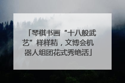 琴棋书画“十八般武艺”样样精，文博会机器人组团花式秀绝活