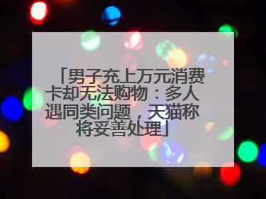 男子充上万元消费卡却无法购物：多人遇同类问题，天猫称将妥善处理