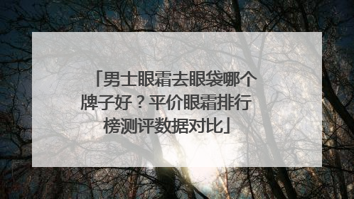 男士眼霜去眼袋哪个牌子好？平价眼霜排行榜测评数据对比