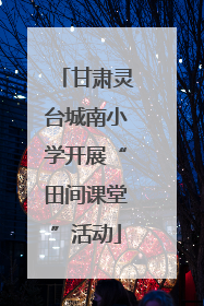 甘肃灵台城南小学开展“田间课堂”活动