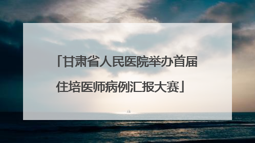 甘肃省人民医院举办首届住培医师病例汇报大赛
