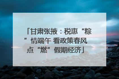 甘肃张掖：税惠“粽”情端午 看政策春风点“燃”假期经济
