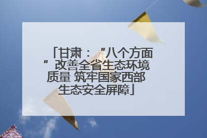 甘肃：“八个方面”改善全省生态环境质量 筑牢国家西部生态安全屏障