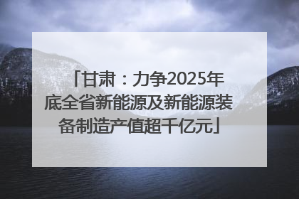 甘肃：力争2025年底全省新能源及新能源装备制造产值超千亿元