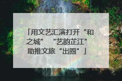 用文艺汇演打开“和之城” “艺韵芷江”助推文旅“出圈”