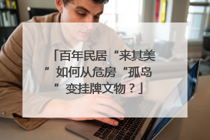 百年民居“来其美”如何从危房“孤岛”变挂牌文物？