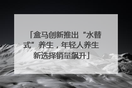 盒马创新推出“水替式”养生，年轻人养生新选择销量飙升