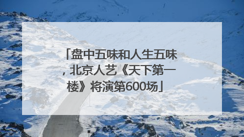 盘中五味和人生五味，北京人艺《天下第一楼》将演第600场