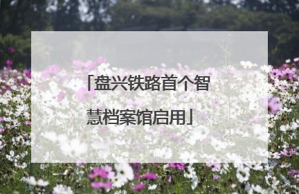 盘兴铁路首个智慧档案馆启用