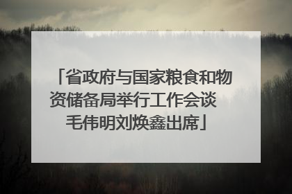 省政府与国家粮食和物资储备局举行工作会谈 毛伟明刘焕鑫出席