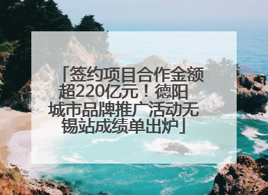 签约项目合作金额超220亿元！德阳城市品牌推广活动无锡站成绩单出炉