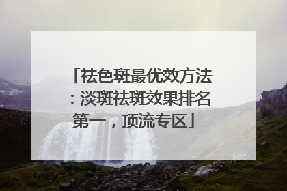 祛色斑最优效方法：淡斑祛斑效果排名第一，顶流专区