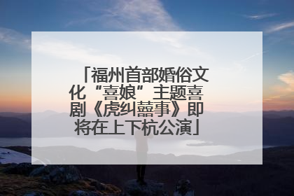 福州首部婚俗文化“喜娘”主题喜剧《虎纠囍事》即将在上下杭公演
