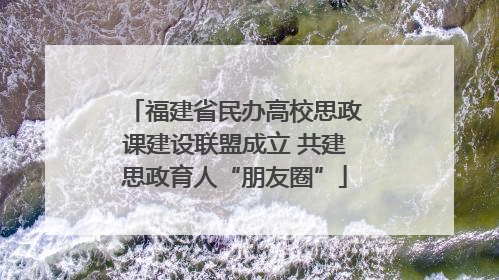 福建省民办高校思政课建设联盟成立 共建思政育人“朋友圈”