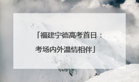 福建宁德高考首日：考场内外温情相伴