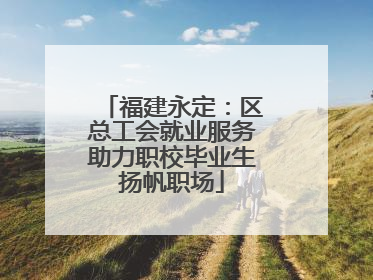 福建永定：区总工会就业服务助力职校毕业生扬帆职场