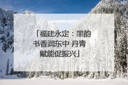 福建永定：墨韵书香润东中 丹青赋能促振兴
