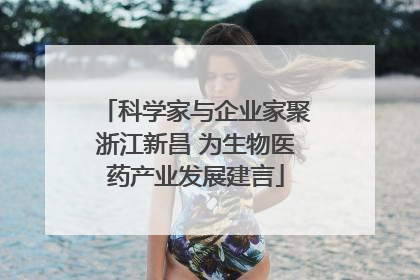 科学家与企业家聚浙江新昌 为生物医药产业发展建言