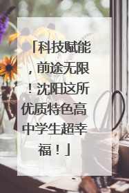 科技赋能，前途无限！沈阳这所优质特色高中学生超幸福！