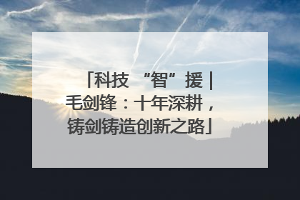 科技 “智”援｜毛剑锋：十年深耕，铸剑铸造创新之路