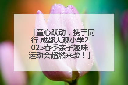 童心跃动，携手同行 成都大观小学2025春季亲子趣味运动会超燃来袭！