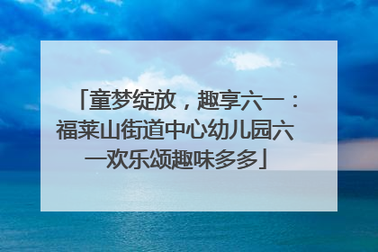 童梦绽放，趣享六一：福莱山街道中心幼儿园六一欢乐颂趣味多多