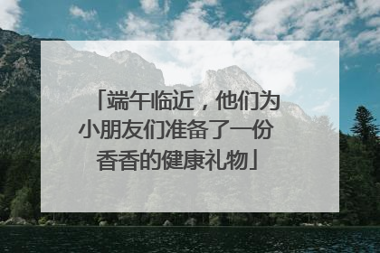端午临近，他们为小朋友们准备了一份香香的健康礼物