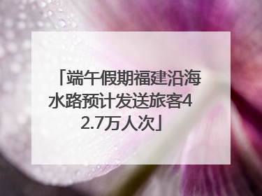端午假期福建沿海水路预计发送旅客42.7万人次