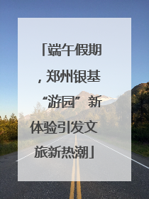 端午假期，郑州银基“游园”新体验引发文旅新热潮