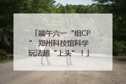 端午六一“组CP” 郑州科技馆科学玩法超“上头”！