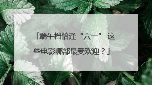 端午档恰逢“六一” 这些电影哪部最受欢迎？