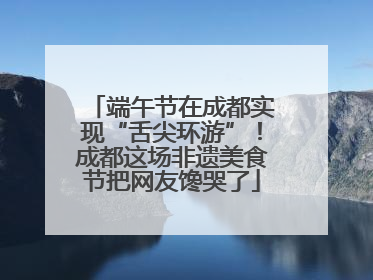 端午节在成都实现“舌尖环游”！成都这场非遗美食节把网友馋哭了
