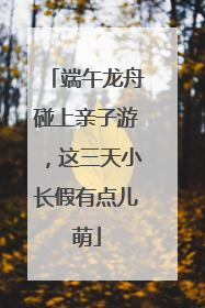 端午龙舟碰上亲子游，这三天小长假有点儿萌