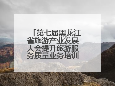 第七届黑龙江省旅游产业发展大会提升旅游服务质量业务培训班圆满落幕
