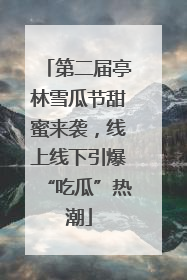 第二届亭林雪瓜节甜蜜来袭，线上线下引爆“吃瓜”热潮