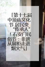 第十七届中顶庙文化节 居民变“传承人”！右安门民俗节：非遗从展柜走进烟火气