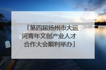 第四届扬州市大运河青年文创产业人才合作大会顺利举办